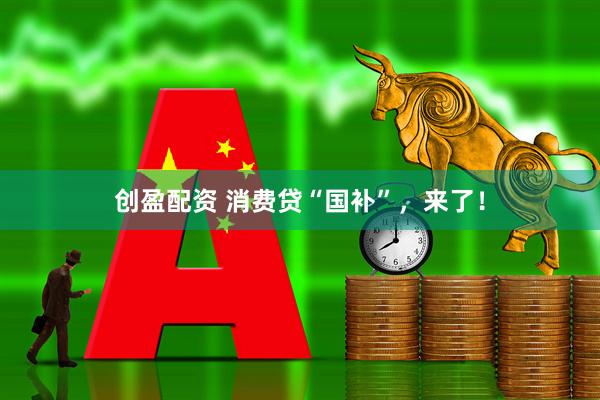 创盈配资 消费贷“国补”，来了！