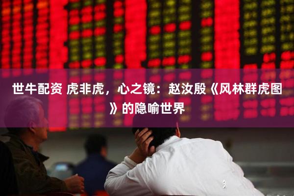 世牛配资 虎非虎，心之镜：赵汝殷《风林群虎图》的隐喻世界