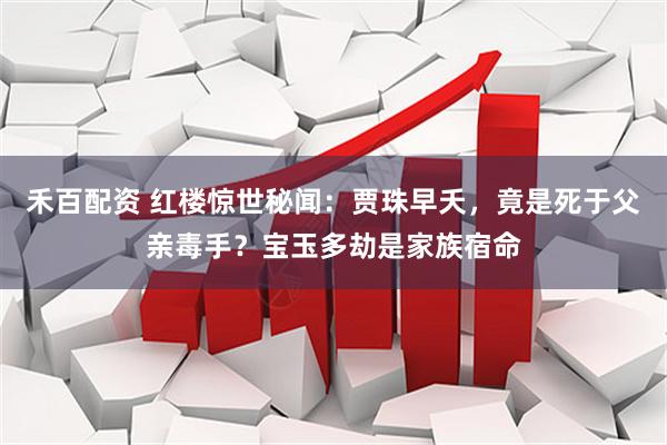 禾百配资 红楼惊世秘闻：贾珠早夭，竟是死于父亲毒手？宝玉多劫是家族宿命