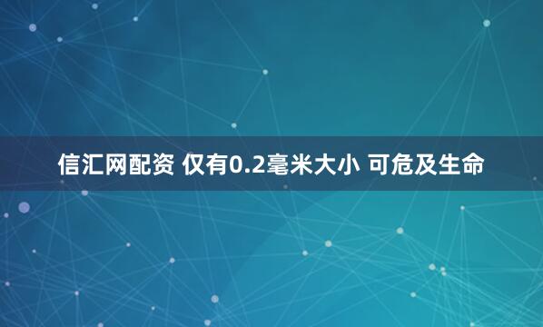 信汇网配资 仅有0.2毫米大小 可危及生命
