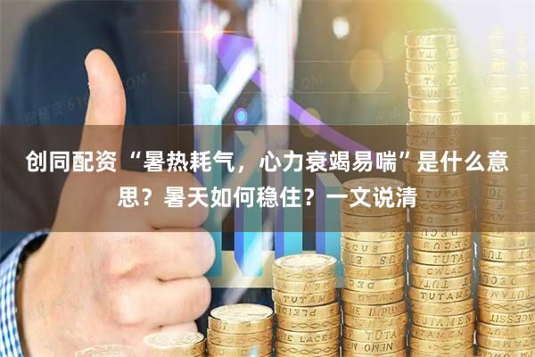 创同配资 “暑热耗气，心力衰竭易喘”是什么意思？暑天如何稳住？一文说清