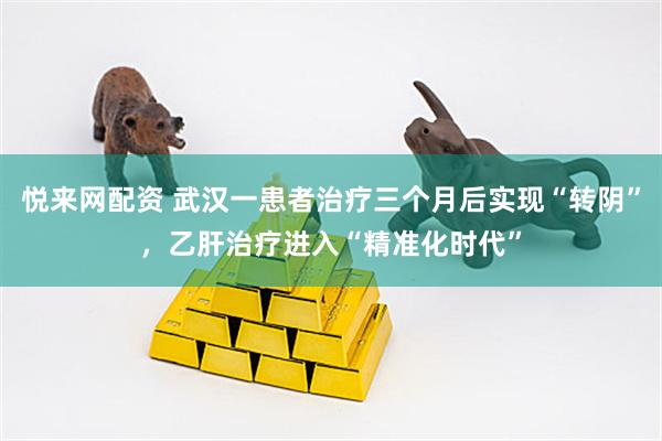 悦来网配资 武汉一患者治疗三个月后实现“转阴”，乙肝治疗进入“精准化时代”