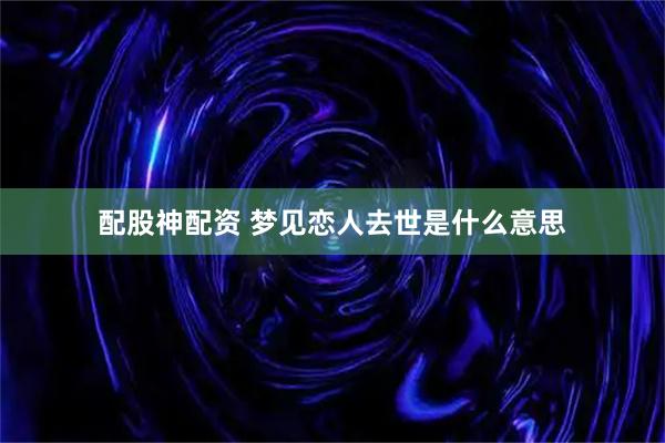 配股神配资 梦见恋人去世是什么意思