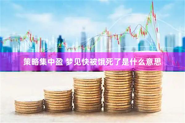 策略集中盈 梦见快被饿死了是什么意思