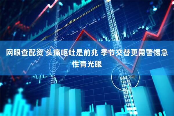 网眼查配资 头痛呕吐是前兆 季节交替更需警惕急性青光眼