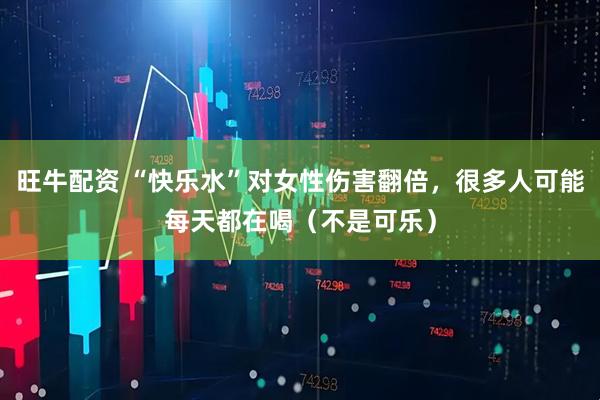 旺牛配资 “快乐水”对女性伤害翻倍，很多人可能每天都在喝（不是可乐）