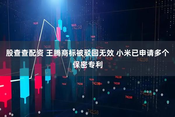 股查查配资 王腾商标被驳回无效 小米已申请多个保密专利