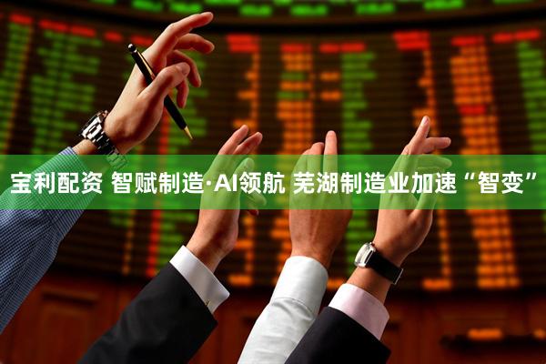 宝利配资 智赋制造·AI领航 芜湖制造业加速“智变”