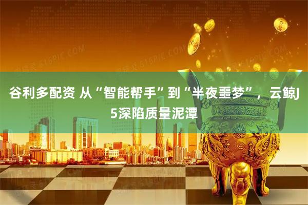 谷利多配资 从“智能帮手”到“半夜噩梦”，云鲸J5深陷质量泥潭