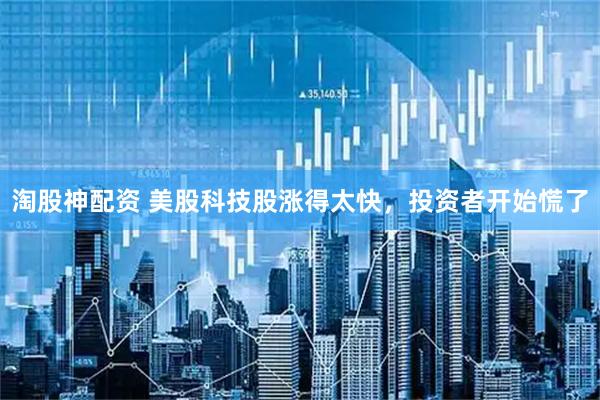 淘股神配资 美股科技股涨得太快，投资者开始慌了