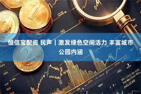 恒信宝配资 民声｜激发绿色空间活力 丰富城市公园内涵