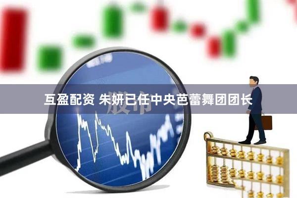 互盈配资 朱妍已任中央芭蕾舞团团长