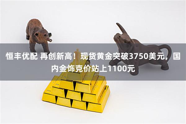 恒丰优配 再创新高！现货黄金突破3750美元，国内金饰克价站上1100元