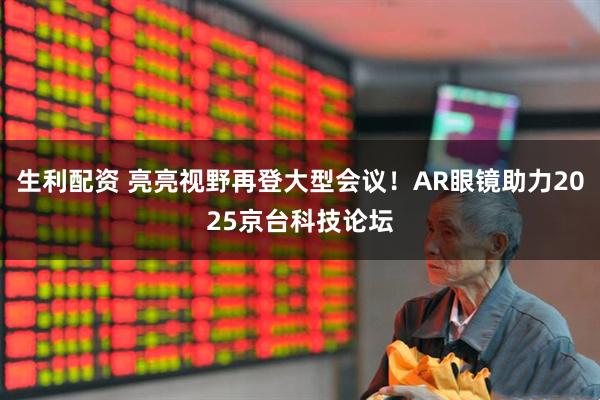 生利配资 亮亮视野再登大型会议！AR眼镜助力2025京台科技论坛