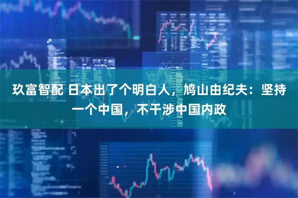 玖富智配 日本出了个明白人，鸠山由纪夫：坚持一个中国，不干涉中国内政