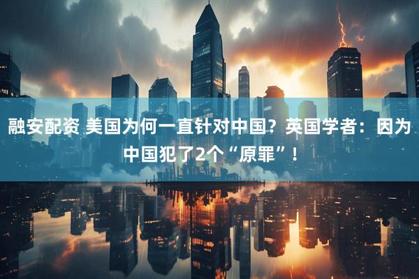 融安配资 美国为何一直针对中国？英国学者：因为中国犯了2个“原罪”！