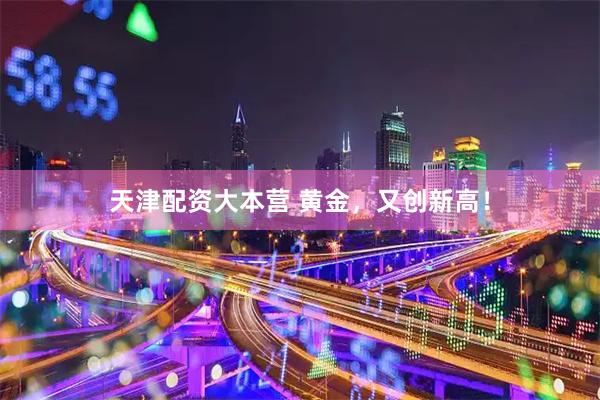 天津配资大本营 黄金，又创新高！