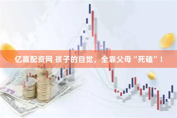 亿赢配资网 孩子的自觉，全靠父母“死磕”！