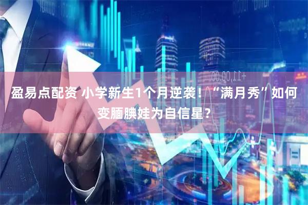 盈易点配资 小学新生1个月逆袭！“满月秀”如何变腼腆娃为自信星？