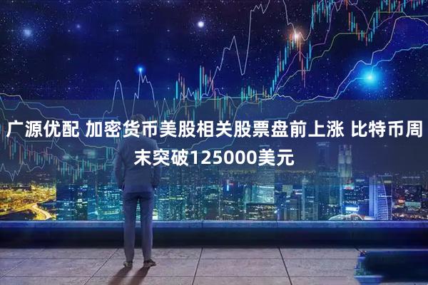 广源优配 加密货币美股相关股票盘前上涨 比特币周末突破125000美元