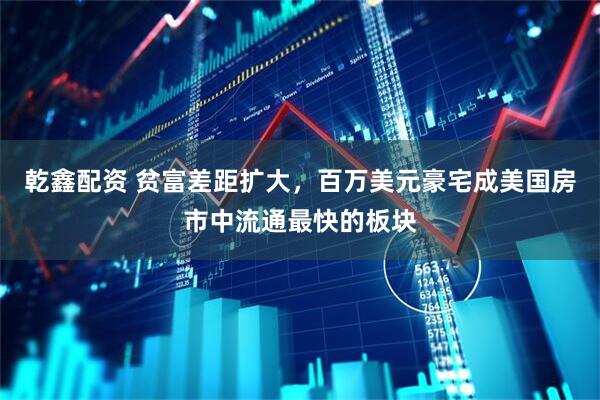 乾鑫配资 贫富差距扩大，百万美元豪宅成美国房市中流通最快的板块