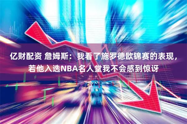 亿财配资 詹姆斯：我看了施罗德欧锦赛的表现，若他入选NBA名人堂我不会感到惊讶