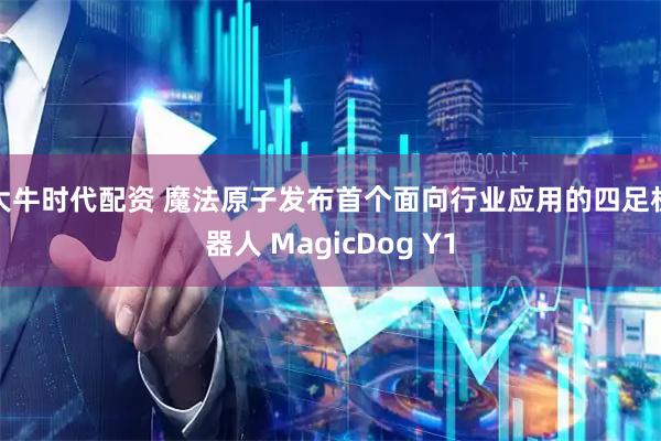 大牛时代配资 魔法原子发布首个面向行业应用的四足机器人 MagicDog Y1