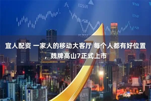 宜人配资 一家人的移动大客厅 每个人都有好位置，魏牌高山7正式上市