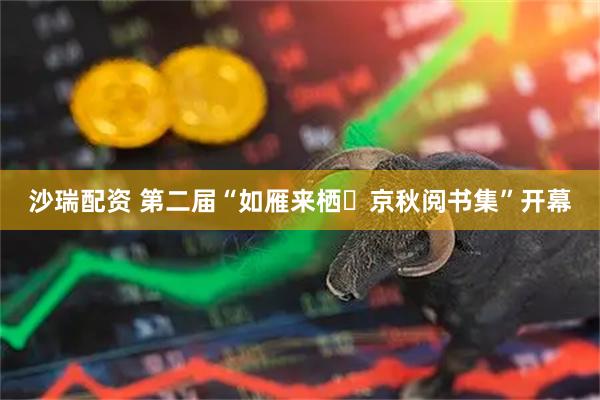 沙瑞配资 第二届“如雁来栖・京秋阅书集”开幕
