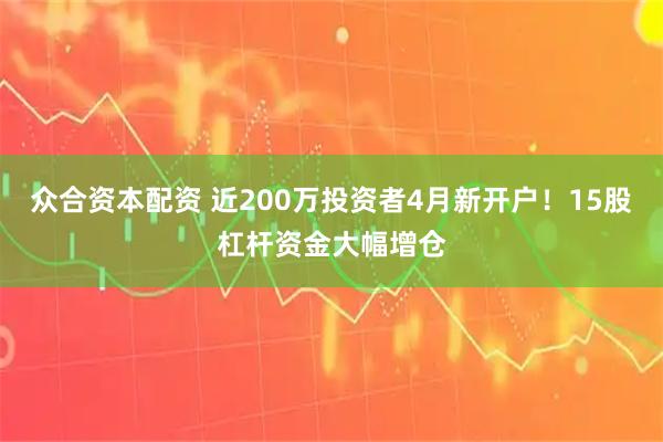 众合资本配资 近200万投资者4月新开户！15股杠杆资金大幅增仓