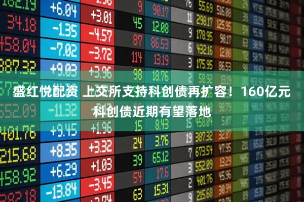 盛红悦配资 上交所支持科创债再扩容！160亿元科创债近期有望落地