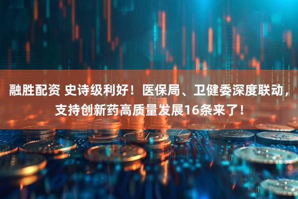 融胜配资 史诗级利好！医保局、卫健委深度联动，支持创新药高质量发展16条来了！