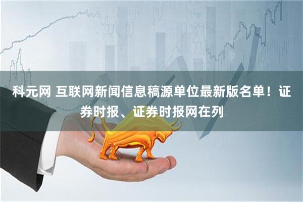 科元网 互联网新闻信息稿源单位最新版名单！证券时报、证券时报网在列