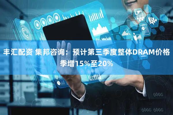 丰汇配资 集邦咨询：预计第三季度整体DRAM价格季增15%至20%