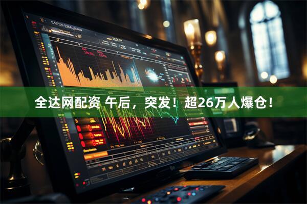 全达网配资 午后，突发！超26万人爆仓！