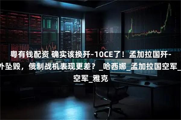 粤有钱配资 确实该换歼-10CE了！孟加拉国歼-7意外坠毁，俄制战机表现更差？_哈西娜_孟加拉国空军_雅克
