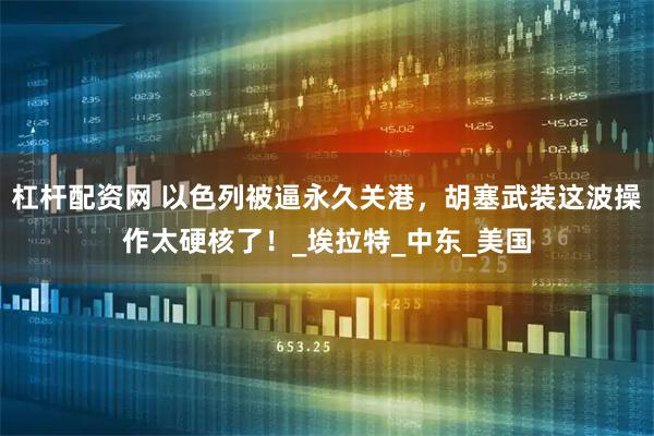 杠杆配资网 以色列被逼永久关港，胡塞武装这波操作太硬核了！_埃拉特_中东_美国