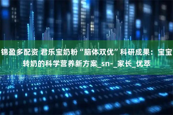 锦盈多配资 君乐宝奶粉“脑体双优”科研成果：宝宝转奶的科学营养新方案_sn-_家长_优萃