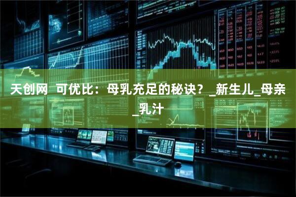 天创网  可优比：母乳充足的秘诀？_新生儿_母亲_乳汁
