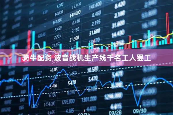 骑牛配资 波音战机生产线千名工人罢工