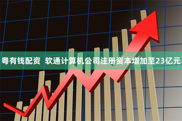 粤有钱配资  软通计算机公司注册资本增加至23亿元
