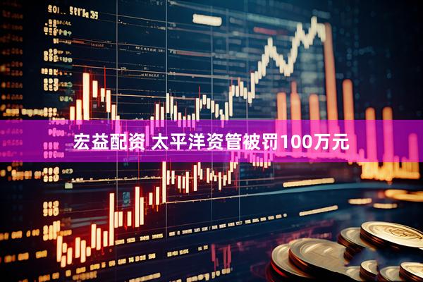 宏益配资 太平洋资管被罚100万元