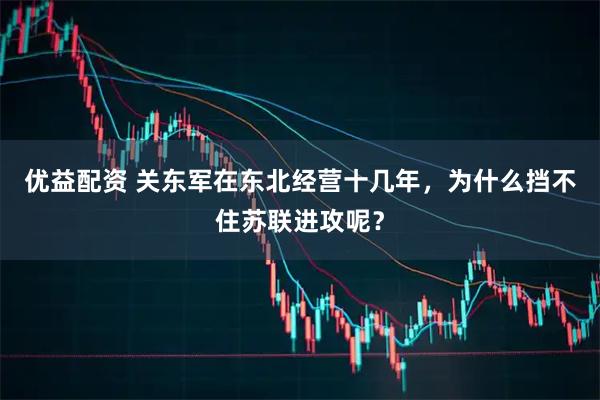 优益配资 关东军在东北经营十几年，为什么挡不住苏联进攻呢？