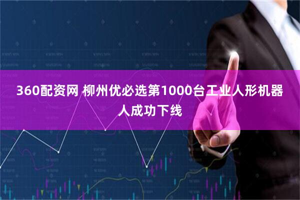 360配资网 柳州优必选第1000台工业人形机器人成功下线