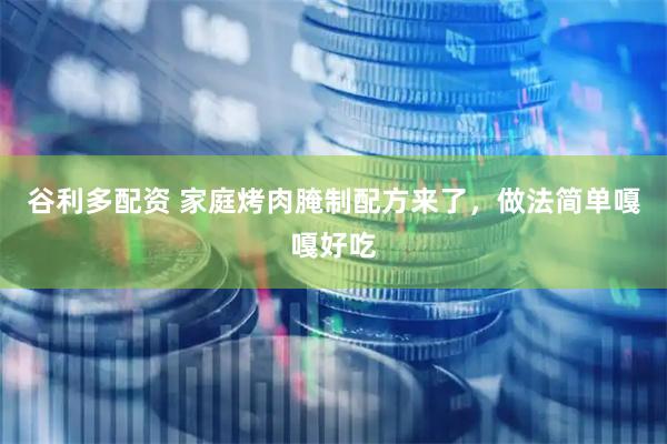 谷利多配资 家庭烤肉腌制配方来了，做法简单嘎嘎好吃