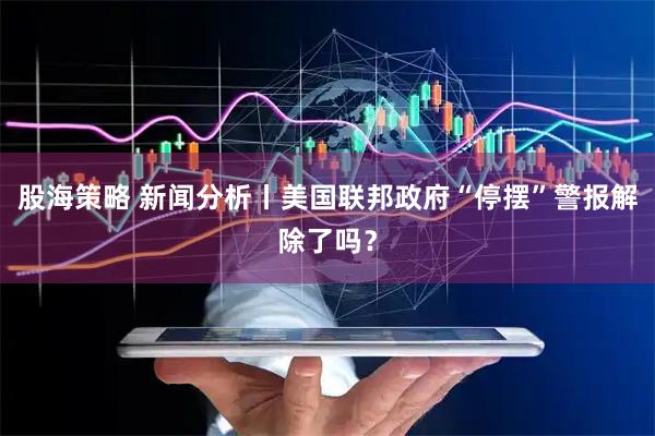 股海策略 新闻分析丨美国联邦政府“停摆”警报解除了吗？