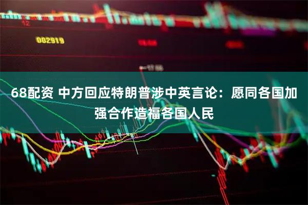 68配资 中方回应特朗普涉中英言论：愿同各国加强合作造福各国人民