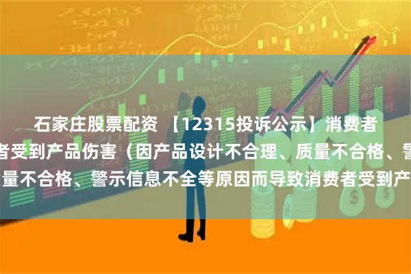 石家庄股票配资 【12315投诉公示】消费者投诉宇通客车导致消费者受到产品伤害（因产品设计不合理、质量不合格、警示信息不全等原因而导致消费者受到产品伤害）问题