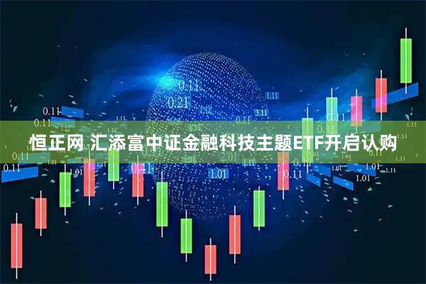 恒正网 汇添富中证金融科技主题ETF开启认购
