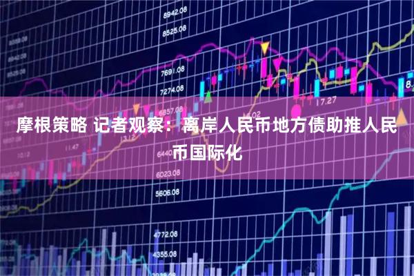 摩根策略 记者观察：离岸人民币地方债助推人民币国际化